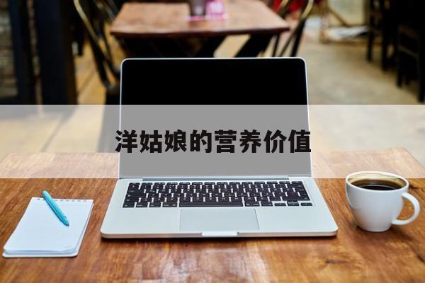 洋姑娘的营养价值：(洋姑娘有什么营养价值)