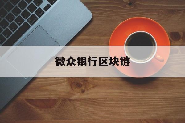 微众银行区块链：(微众银行合作的银行有哪些)