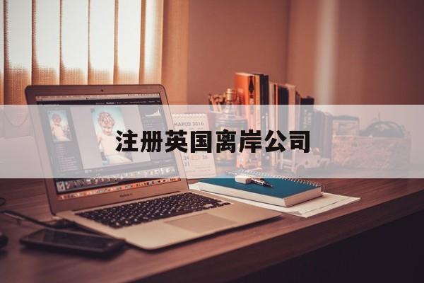 注册英国离岸公司：(注册离岸公司好处和坏处)