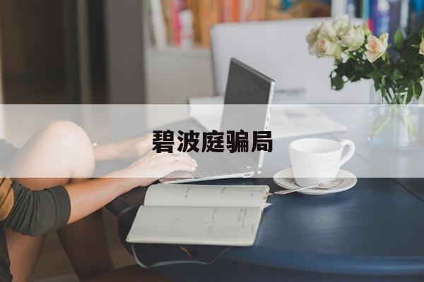 碧波庭骗局：(碧波庭为何被踢出销售群)