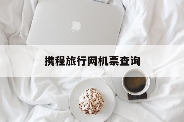 携程旅行网机票查询：(携程网下载app下载)