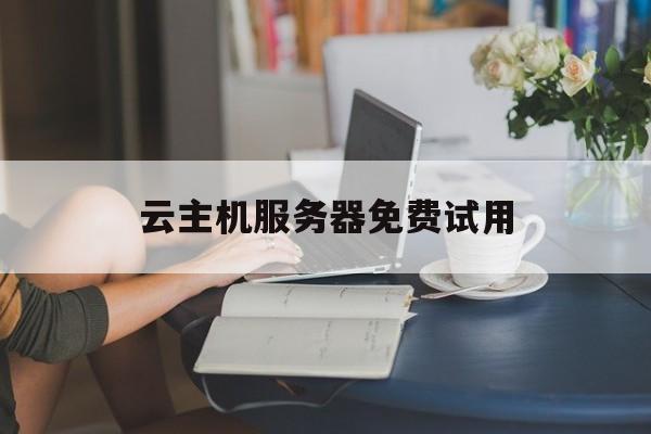 云主机服务器免费试用：(便宜云服务器5元一个月)