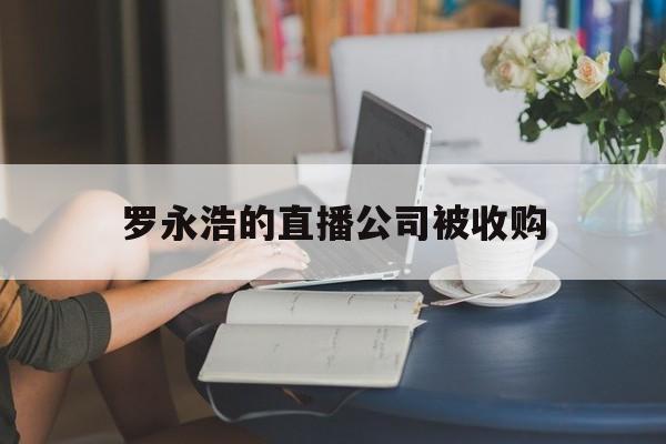 关于罗永浩的直播公司被收购的信息