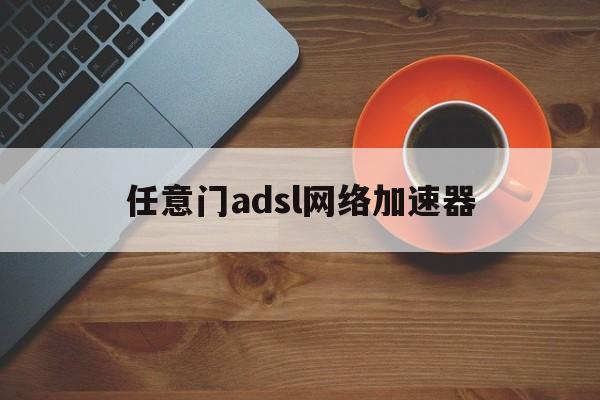 任意门adsl网络加速器：(任意门网络adsl网络加速器)